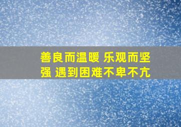 善良而温暖 乐观而坚强 遇到困难不卑不亢